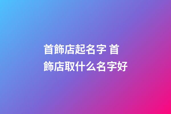 首飾店起名字 首飾店取什么名字好-第1張-店鋪起名-玄機派